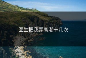 医生把我弄高潮十几次