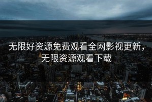 无限好资源免费观看全网影视更新，无限资源观看下载