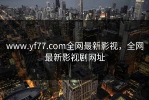 www.yf77.com全网最新影视，全网最新影视剧网址