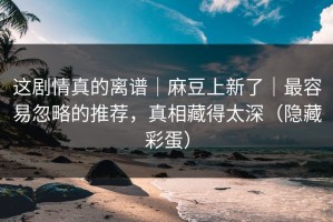 这剧情真的离谱｜麻豆上新了｜最容易忽略的推荐，真相藏得太深（隐藏彩蛋）