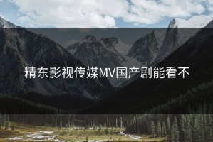 精东影视传媒MV国产剧能看不