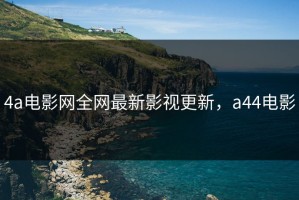 4a电影网全网最新影视更新，a44电影