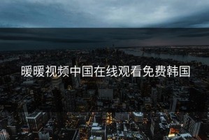 暖暖视频中国在线观看免费韩国