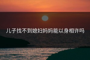 儿子找不到媳妇妈妈能以身相许吗