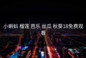 小蝌蚪 榴莲 芭乐 丝瓜 秋葵18免费观看