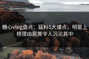 糖心vlog盘点：猛料5大爆点，明星上榜理由异常令人沉沦其中