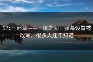 17c一起草——一夜之间：弹幕设置被改写，很多人还不知道