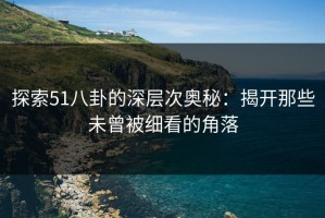 探索51八卦的深层次奥秘：揭开那些未曾被细看的角落