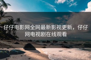 仔仔电影网全网最新影视更新，仔仔网电视剧在线观看