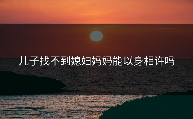 儿子找不到媳妇妈妈能以身相许吗