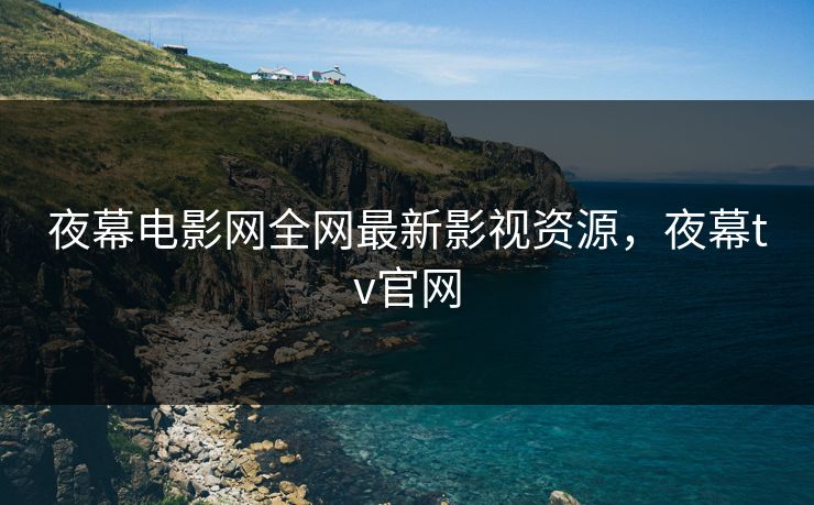 夜幕电影网全网最新影视资源,夜幕tv官网 夜幕电影网全网最新影视资源,夜幕tv官网