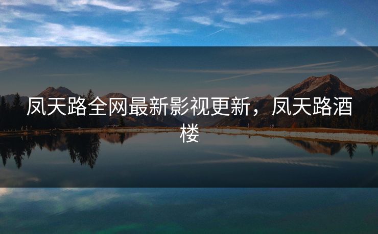 凤天路全网最新影视更新，凤天路酒楼