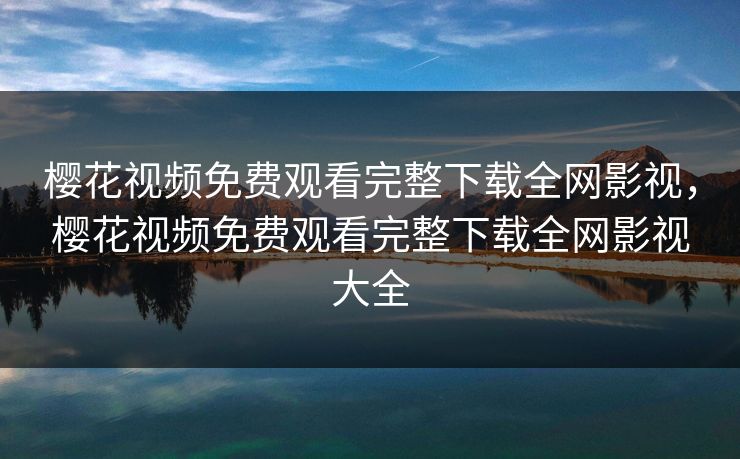 樱花视频免费观看完整下载全网影视，樱花视频免费观看完整下载全网影视大全