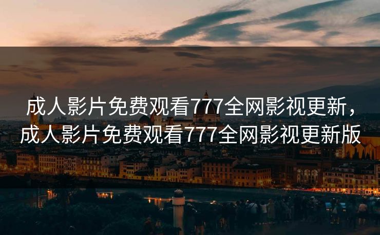 成人影片免费观看777全网影视更新，成人影片免费观看777全网影视更新版