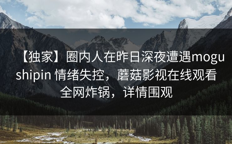 【独家】圈内人在昨日深夜遭遇mogushipin 情绪失控，蘑菇影视在线观看全网炸锅，详情围观