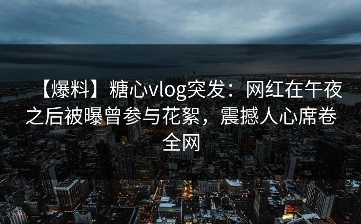 【爆料】糖心vlog突发：网红在午夜之后被曝曾参与花絮，震撼人心席卷全网