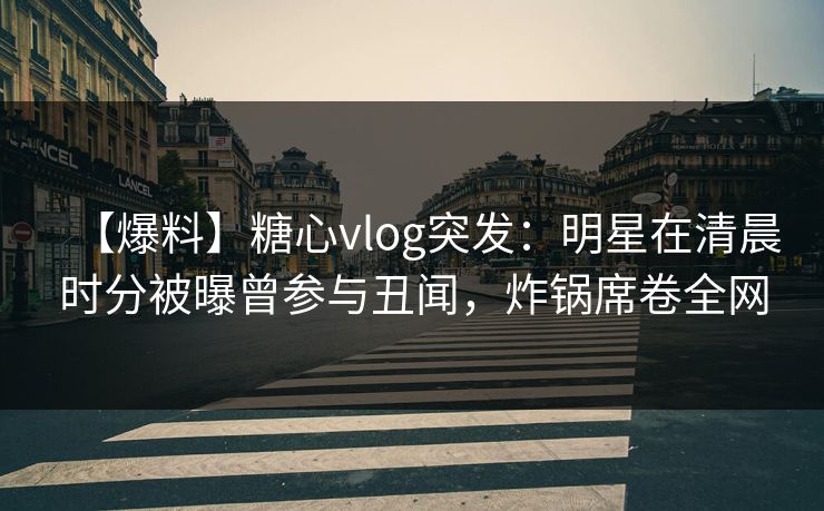 【爆料】糖心vlog突发：明星在清晨时分被曝曾参与丑闻，炸锅席卷全网