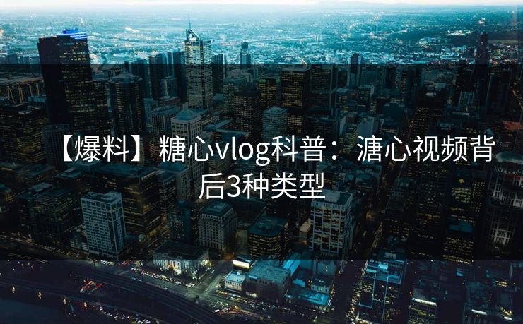 【爆料】糖心vlog科普：溏心视频背后3种类型