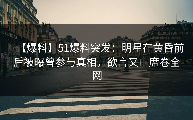 【爆料】51爆料突发：明星在黄昏前后被曝曾参与真相，欲言又止席卷全网