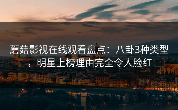蘑菇影视在线观看盘点:八卦3种类型,明星上榜理由完全令人脸红 蘑菇影视在线观看盘点:八卦3种类型,明星上榜理由完全令人脸红