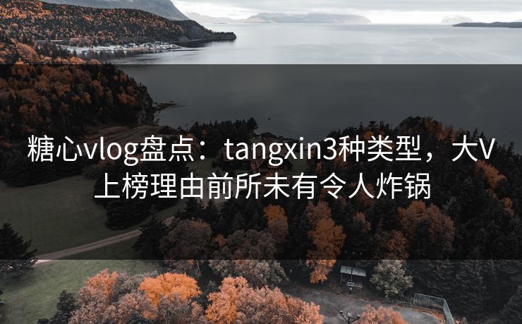 糖心vlog盘点:tangxin3种类型,大V上榜理由前所未有令人炸锅 糖心vlog盘点:tangxin3种类型,大V上榜理由前所未有令人炸锅