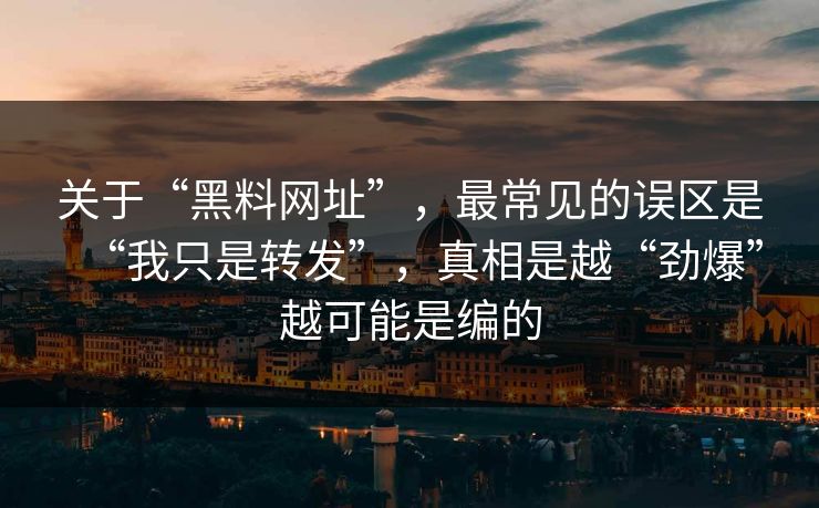 关于“黑料网址”，最常见的误区是“我只是转发”，真相是越“劲爆”越可能是编的