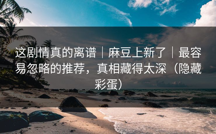 这剧情真的离谱｜麻豆上新了｜最容易忽略的推荐，真相藏得太深（隐藏彩蛋）