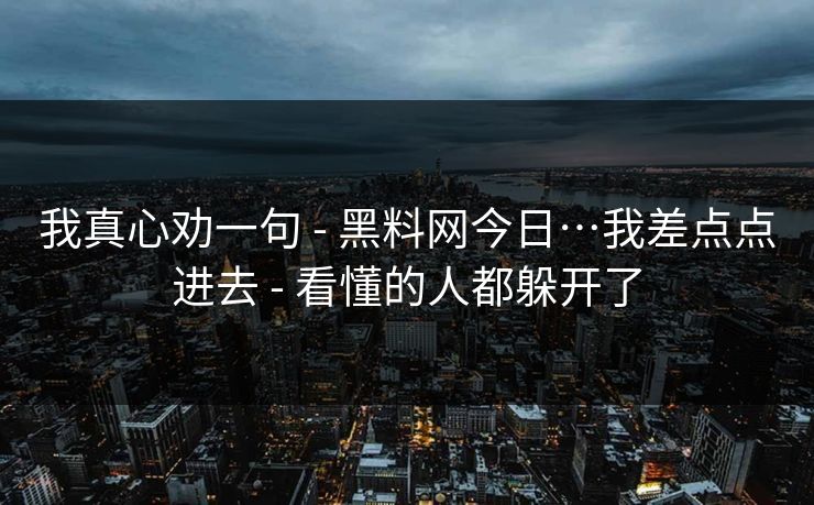 我真心劝一句 - 黑料网今日…我差点点进去 - 看懂的人都躲开了