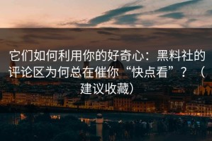 它们如何利用你的好奇心：黑料社的评论区为何总在催你“快点看”？（建议收藏）