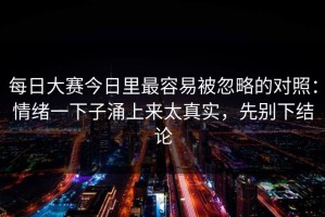 每日大赛今日里最容易被忽略的对照：情绪一下子涌上来太真实，先别下结论