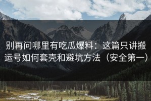 别再问哪里有吃瓜爆料：这篇只讲搬运号如何套壳和避坑方法（安全第一）