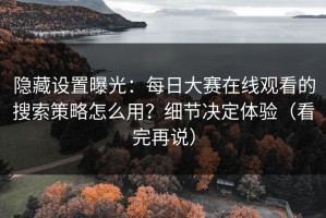 隐藏设置曝光：每日大赛在线观看的搜索策略怎么用？细节决定体验（看完再说）