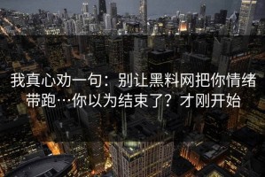 我真心劝一句：别让黑料网把你情绪带跑…你以为结束了？才刚开始