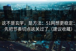 这不是玄学，是方法：51网想更稳定：先把节奏切点这关过了（建议收藏）