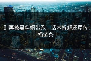 别再被黑料網带跑：话术拆解还原传播链条