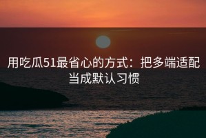 用吃瓜51最省心的方式：把多端适配当成默认习惯
