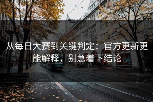 从每日大赛到关键判定：官方更新更能解释，别急着下结论