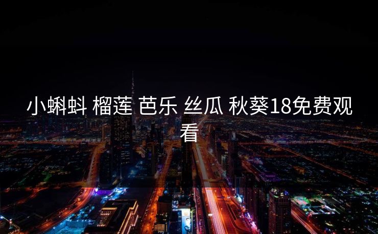 小蝌蚪 榴莲 芭乐 丝瓜 秋葵18免费观看 小蝌蚪 榴莲 芭乐 丝瓜 秋葵18免费观看