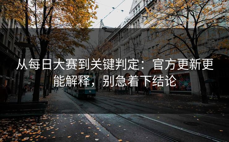 从每日大赛到关键判定：官方更新更能解释，别急着下结论
