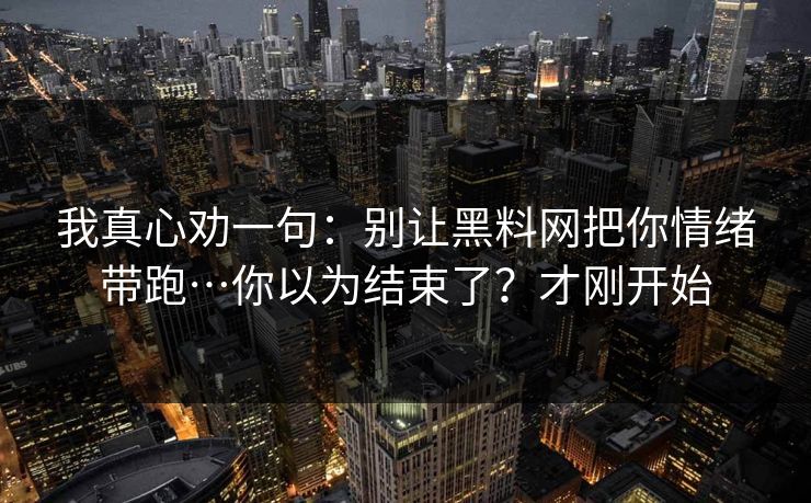 我真心劝一句：别让黑料网把你情绪带跑…你以为结束了？才刚开始